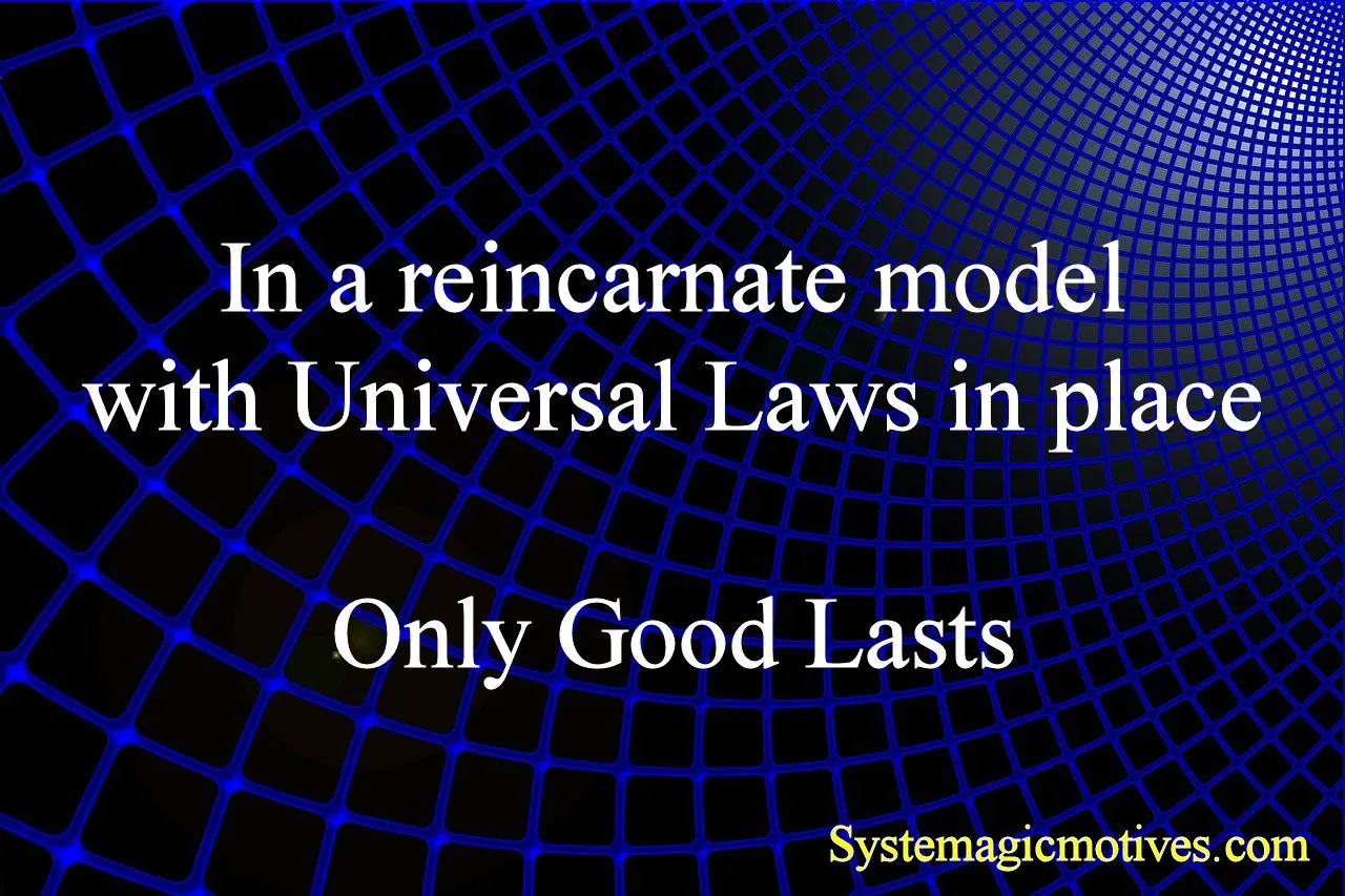 In a reincarnate model, with Universal Laws in place, Only Good Lasts!