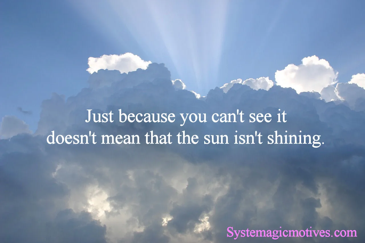 Just because you can't see it, doesn't mean that the sun isn't shining.